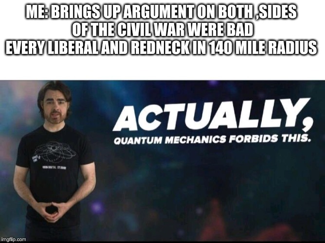 Quantum mechanics | ME: BRINGS UP ARGUMENT ON BOTH ,SIDES 
OF THE CIVIL WAR WERE BAD
EVERY LIBERAL AND REDNECK IN 140 MILE RADIUS | image tagged in quantum mechanics | made w/ Imgflip meme maker