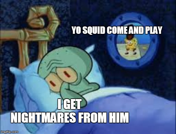 Squidward can't sleep with the spoons rattling | YO SQUID COME AND PLAY; I GET NIGHTMARES FROM HIM | image tagged in squidward can't sleep with the spoons rattling | made w/ Imgflip meme maker