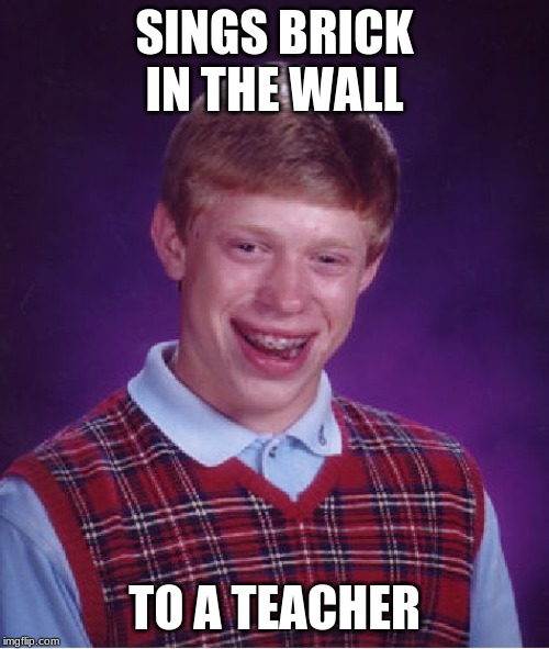 Bad Luck Brian | SINGS BRICK IN THE WALL; TO A TEACHER | image tagged in memes,bad luck brian | made w/ Imgflip meme maker