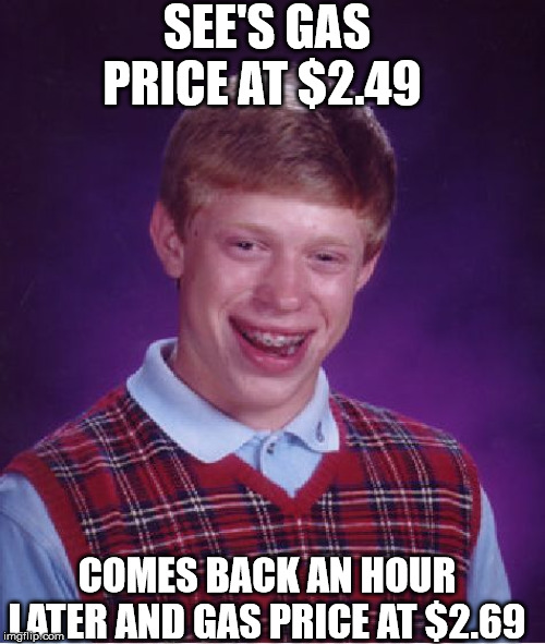 Bad Luck Brian | SEE'S GAS PRICE AT $2.49; COMES BACK AN HOUR LATER AND GAS PRICE AT $2.69 | image tagged in memes,bad luck brian | made w/ Imgflip meme maker
