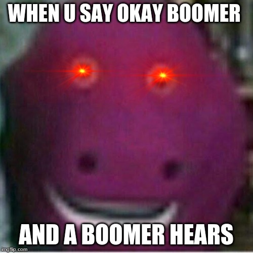 barney | WHEN U SAY OKAY BOOMER; AND A BOOMER HEARS | image tagged in barney | made w/ Imgflip meme maker