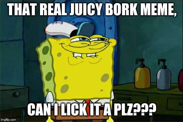 Don't You Squidward | THAT REAL JUICY BORK MEME, CAN I LICK IT A PLZ??? | image tagged in memes,dont you squidward | made w/ Imgflip meme maker