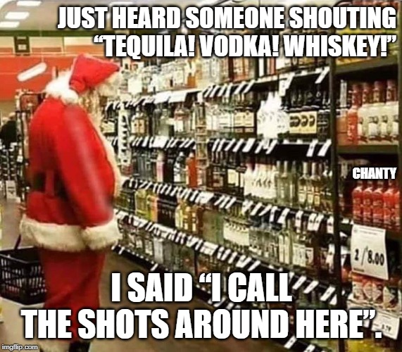 Shouting | JUST HEARD SOMEONE SHOUTING “TEQUILA! VODKA! WHISKEY!”; CHANTY; I SAID “I CALL THE SHOTS AROUND HERE”. | image tagged in shots | made w/ Imgflip meme maker