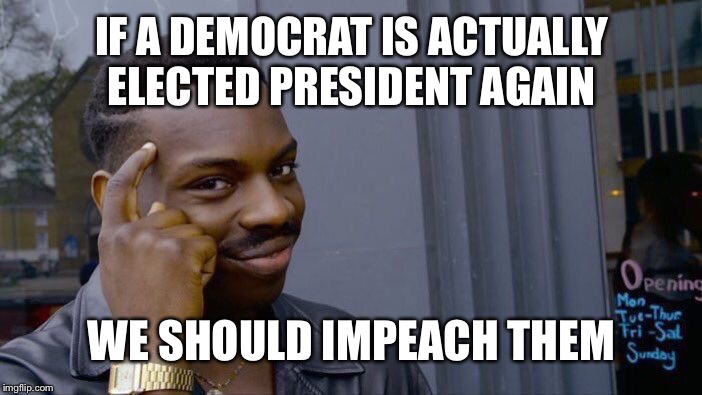 Quid pro quo bit$h! | IF A DEMOCRAT IS ACTUALLY ELECTED PRESIDENT AGAIN; WE SHOULD IMPEACH THEM | image tagged in memes,roll safe think about it,maga,trump 2020,bad jokes | made w/ Imgflip meme maker