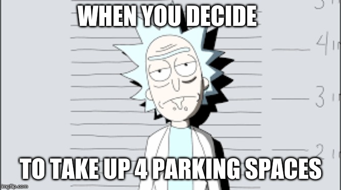 Rick again | WHEN YOU DECIDE; TO TAKE UP 4 PARKING SPACES | image tagged in rick again | made w/ Imgflip meme maker