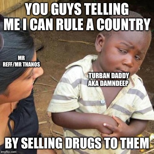 Third World Skeptical Kid Meme | YOU GUYS TELLING ME I CAN RULE A COUNTRY; MR REFF/MR THANOS; TURBAN DADDY AKA DAMNDEEP; BY SELLING DRUGS TO THEM | image tagged in memes,third world skeptical kid | made w/ Imgflip meme maker