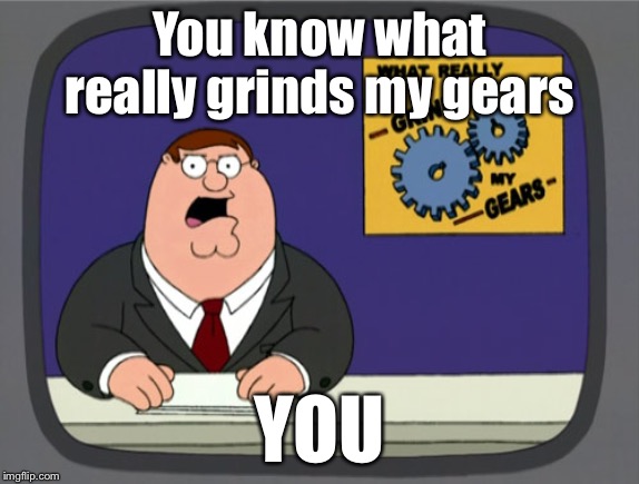 Peter Griffin News | You know what really grinds my gears; YOU | image tagged in memes,peter griffin news | made w/ Imgflip meme maker