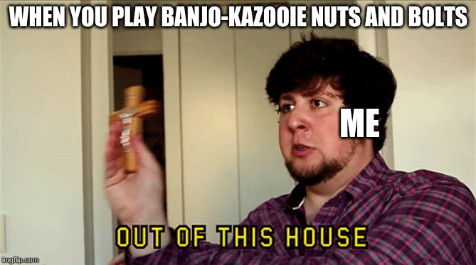 JonTron Out of This House | WHEN YOU PLAY BANJO-KAZOOIE NUTS AND BOLTS; ME | image tagged in jontron out of this house | made w/ Imgflip meme maker