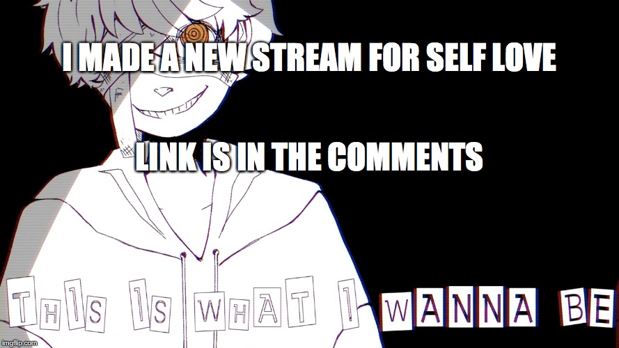 This is what I wanna be | I MADE A NEW STREAM FOR SELF LOVE; LINK IS IN THE COMMENTS | image tagged in this is what i wanna be | made w/ Imgflip meme maker