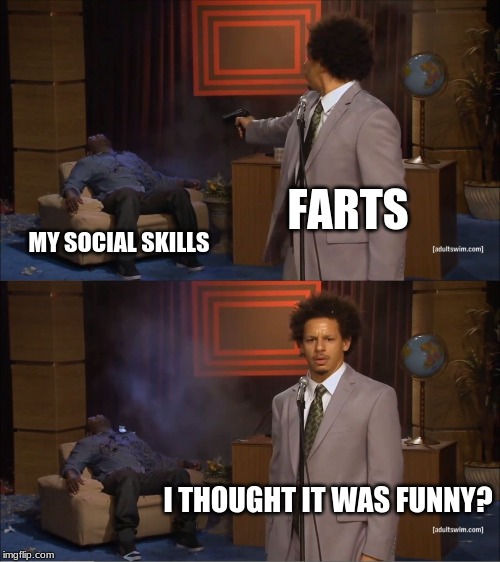 this is why i don't have a gf | FARTS; MY SOCIAL SKILLS; I THOUGHT IT WAS FUNNY? | image tagged in memes,who killed hannibal | made w/ Imgflip meme maker