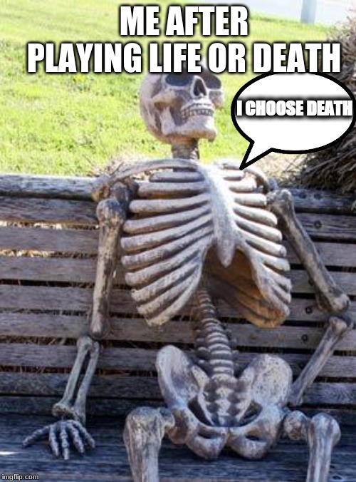 Waiting Skeleton Meme | ME AFTER PLAYING LIFE OR DEATH; I CHOOSE DEATH | image tagged in memes,waiting skeleton | made w/ Imgflip meme maker