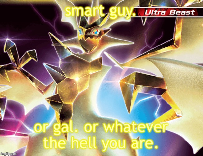 Hd necrozma | smart guy. or gal. or whatever the hell you are. | image tagged in hd necrozma | made w/ Imgflip meme maker