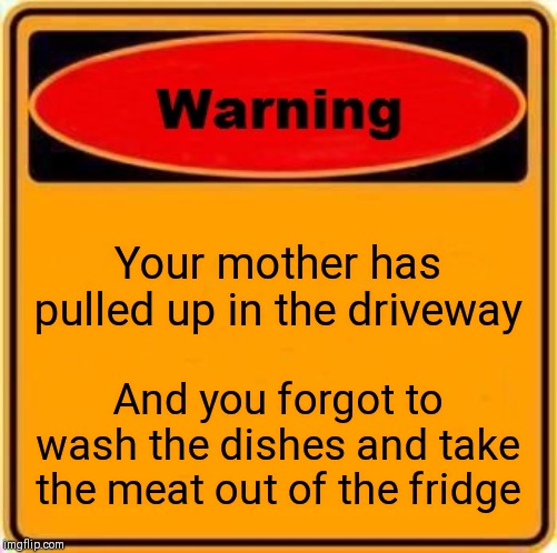Warning Sign Meme | Your mother has pulled up in the driveway; And you forgot to wash the dishes and take the meat out of the fridge | image tagged in memes,warning sign | made w/ Imgflip meme maker