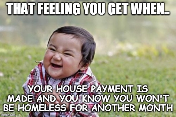 "Joy's of Responsibility" | THAT FEELING YOU GET WHEN.. YOUR HOUSE PAYMENT IS MADE AND YOU KNOW YOU WON'T BE HOMELESS FOR ANOTHER MONTH | image tagged in memes,evil toddler,rent,bills,responsibility,work | made w/ Imgflip meme maker