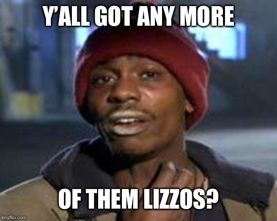 Tyrone Biggums The Addict | Y’ALL GOT ANY MORE; OF THEM LIZZOS? | image tagged in tyrone biggums the addict | made w/ Imgflip meme maker