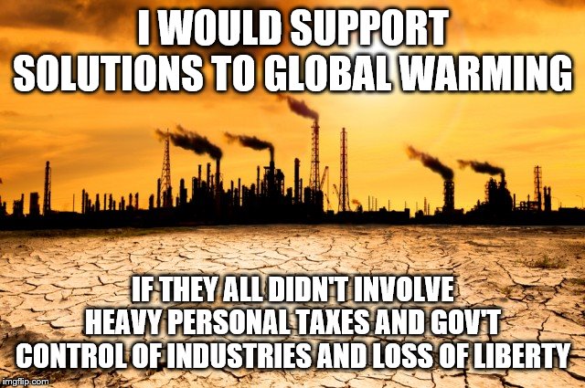 Global Warming | I WOULD SUPPORT SOLUTIONS TO GLOBAL WARMING; IF THEY ALL DIDN'T INVOLVE HEAVY PERSONAL TAXES AND GOV'T CONTROL OF INDUSTRIES AND LOSS OF LIBERTY | image tagged in global warming | made w/ Imgflip meme maker
