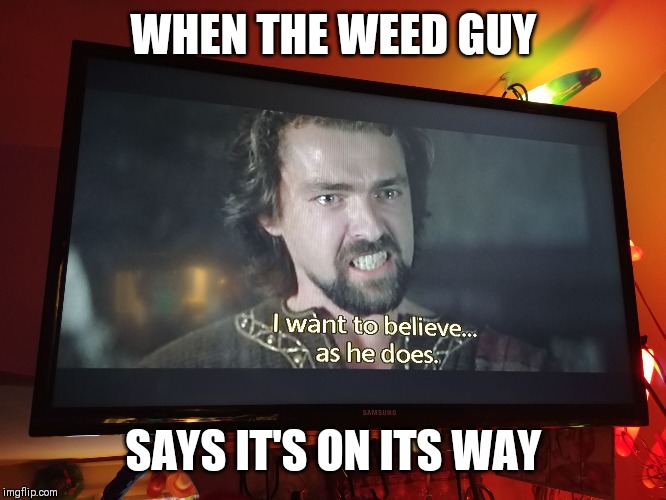 Believe | WHEN THE WEED GUY; SAYS IT'S ON ITS WAY | image tagged in believe | made w/ Imgflip meme maker