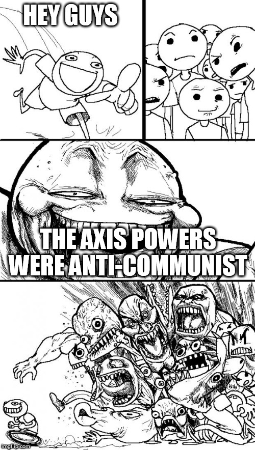 The Irony | HEY GUYS; THE AXIS POWERS WERE ANTI-COMMUNIST | image tagged in memes,hey internet,axis,axis powers,world war 2,communism | made w/ Imgflip meme maker