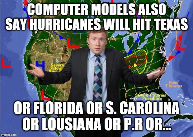 Weather Dude | COMPUTER MODELS ALSO SAY HURRICANES WILL HIT TEXAS OR FLORIDA OR S. CAROLINA OR LOUSIANA OR P.R OR... | image tagged in weather dude | made w/ Imgflip meme maker