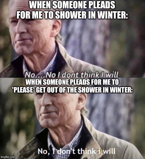 WHEN SOMEONE PLEADS FOR ME TO SHOWER IN WINTER:; WHEN SOMEONE PLEADS FOR ME TO *PLEASE* GET OUT OF THE SHOWER IN WINTER: | image tagged in no i don't think i will,no i dont think i will | made w/ Imgflip meme maker