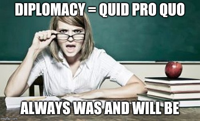 teacher | DIPLOMACY = QUID PRO QUO ALWAYS WAS AND WILL BE | image tagged in teacher | made w/ Imgflip meme maker