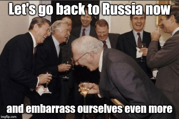 Laughing Men In Suits Meme | Let's go back to Russia now and embarrass ourselves even more | image tagged in memes,laughing men in suits | made w/ Imgflip meme maker
