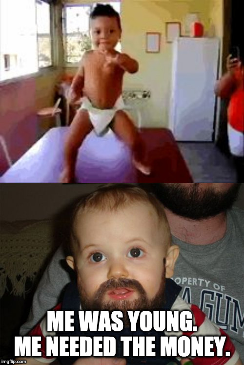 ME WAS YOUNG. ME NEEDED THE MONEY. | image tagged in memes,beard baby,dancing baby | made w/ Imgflip meme maker