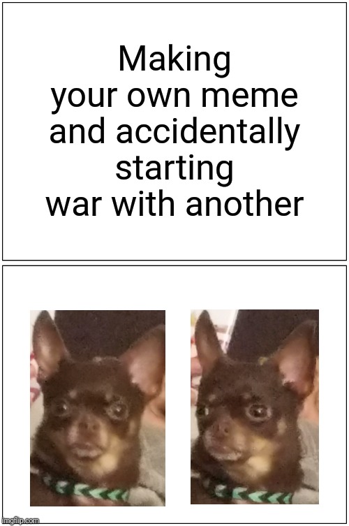 Blank Comic Panel 1x2 | Making your own meme and accidentally starting war with another | image tagged in memes,blank comic panel 1x2 | made w/ Imgflip meme maker