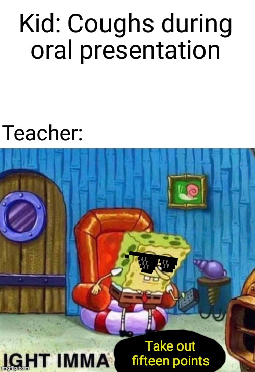 Spongebob Ight Imma Head Out Meme | Kid: Coughs during oral presentation; Teacher:; Take out fifteen points | image tagged in memes,spongebob ight imma head out | made w/ Imgflip meme maker