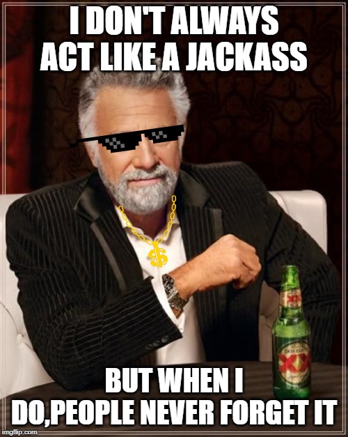 The Most Interesting Man In The World | I DON'T ALWAYS ACT LIKE A JACKASS; BUT WHEN I DO,PEOPLE NEVER FORGET IT | image tagged in memes,the most interesting man in the world | made w/ Imgflip meme maker