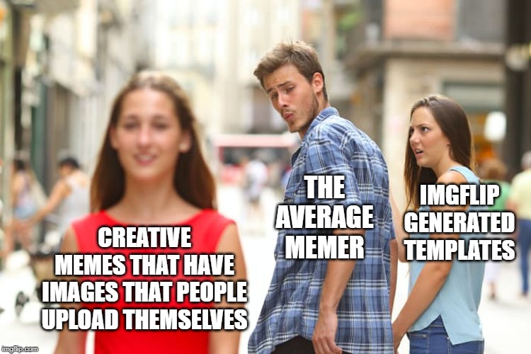 Distracted Boyfriend | THE AVERAGE MEMER; IMGFLIP GENERATED TEMPLATES; CREATIVE MEMES THAT HAVE IMAGES THAT PEOPLE UPLOAD THEMSELVES | image tagged in memes,distracted boyfriend | made w/ Imgflip meme maker