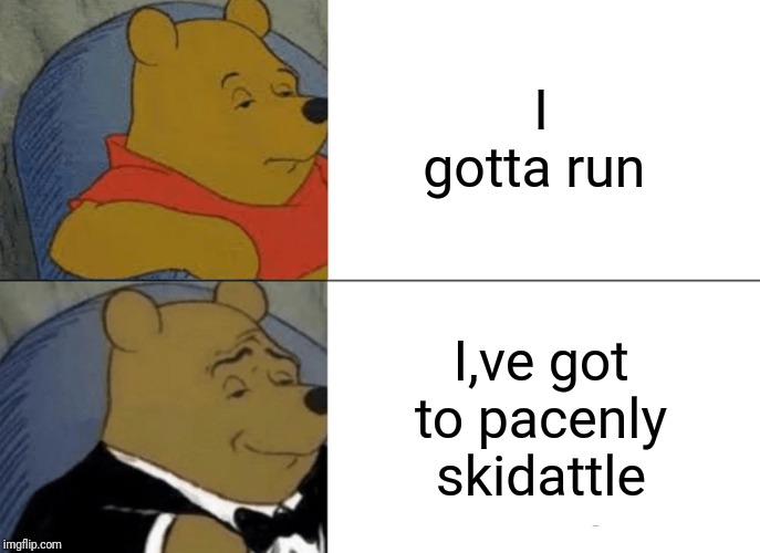 Tuxedo Winnie The Pooh | I gotta run; I,ve got to pacenly skidattle | image tagged in memes,tuxedo winnie the pooh | made w/ Imgflip meme maker