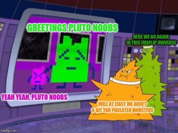 Spacecataz | GREETINGS PLUTO NOOBS; HERE WE GO AGAIN, IN THIS IMGFLIP UNIVERSE; YEAH YEAH, PLUTO NOOBS; WELL AT LEAST WE AREN'T 8-BIT YOU PIXELATED MONSTERS | image tagged in spacecataz,athf,memes | made w/ Imgflip meme maker