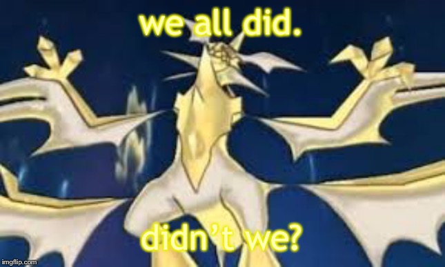 Powered up necrozma | we all did. didn’t we? | image tagged in powered up necrozma | made w/ Imgflip meme maker