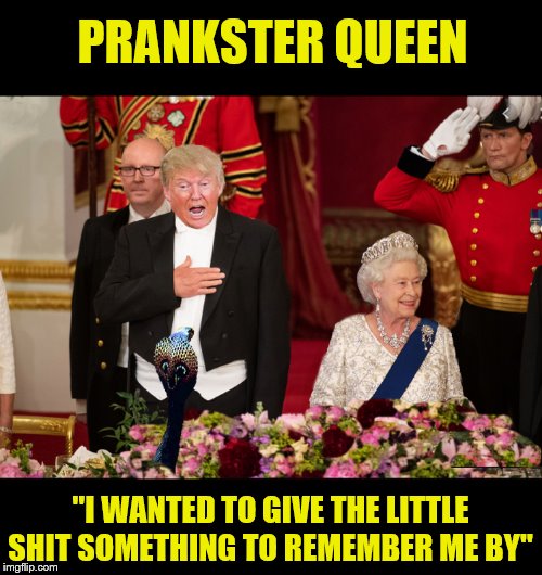 A 'special' Relationship... | PRANKSTER QUEEN; "I WANTED TO GIVE THE LITTLE SHIT SOMETHING TO REMEMBER ME BY" | image tagged in queen elizabeth,donald trump,trump is a moron,impeach trump | made w/ Imgflip meme maker