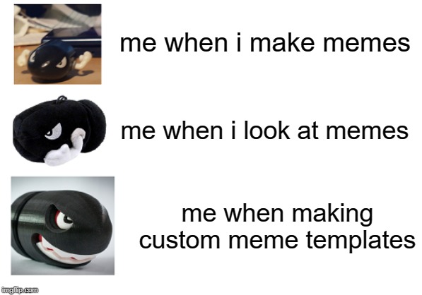 me when i make memes; me when i look at memes; me when making custom meme templates | image tagged in 2019,bullet bill,mario,f u n n y | made w/ Imgflip meme maker