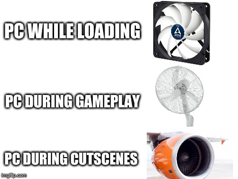 computer noise levels | PC WHILE LOADING; PC DURING GAMEPLAY; PC DURING CUTSCENES | image tagged in blank white template,memes,pc gaming,fans,jet engine | made w/ Imgflip meme maker
