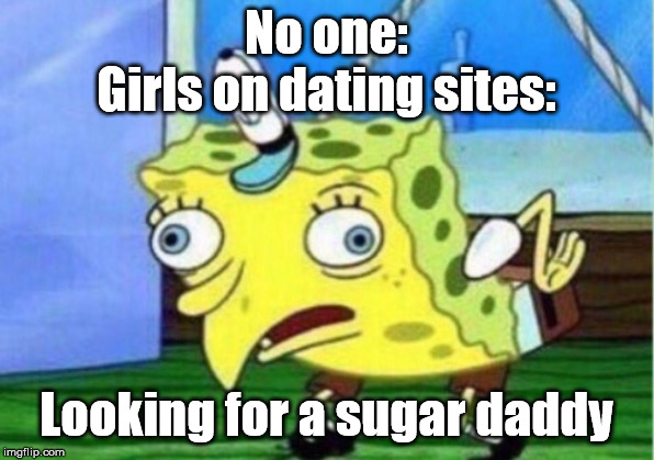 Mocking Spongebob | No one:
Girls on dating sites:; Looking for a sugar daddy | image tagged in memes,mocking spongebob | made w/ Imgflip meme maker