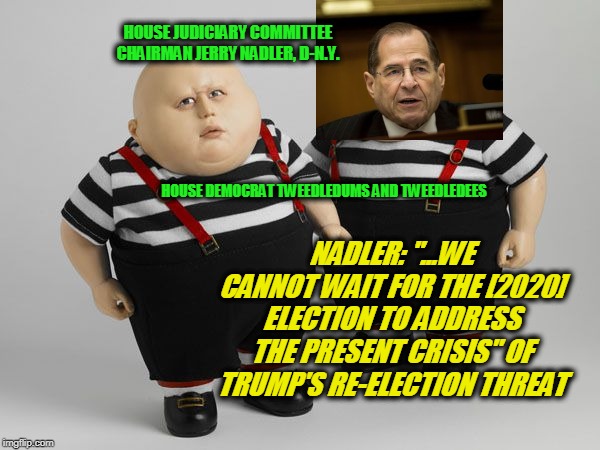 Impeachment: The Only Way to Beat Trump | HOUSE JUDICIARY COMMITTEE CHAIRMAN JERRY NADLER, D-N.Y. HOUSE DEMOCRAT TWEEDLEDUMS AND TWEEDLEDEES; NADLER: "...WE CANNOT WAIT FOR THE [2020] ELECTION TO ADDRESS THE PRESENT CRISIS" OF TRUMP'S RE-ELECTION THREAT | image tagged in jerry nadler,house democrats,trump impeachment | made w/ Imgflip meme maker