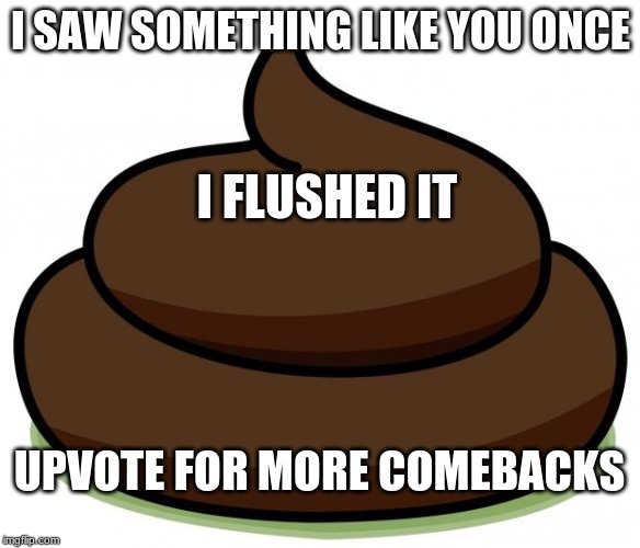 Poop | I SAW SOMETHING LIKE YOU ONCE; I FLUSHED IT; UPVOTE FOR MORE COMEBACKS | image tagged in poop | made w/ Imgflip meme maker