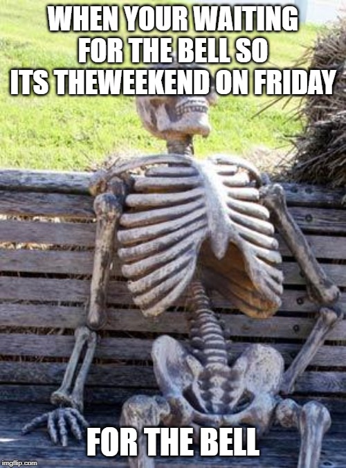 Waiting Skeleton | WHEN YOUR WAITING FOR THE BELL SO ITS THEWEEKEND ON FRIDAY; FOR THE BELL | image tagged in memes,waiting skeleton | made w/ Imgflip meme maker