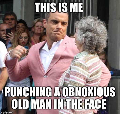 man punching grandmother in face | THIS IS ME; PUNCHING A OBNOXIOUS OLD MAN IN THE FACE | image tagged in man punching grandmother in face | made w/ Imgflip meme maker