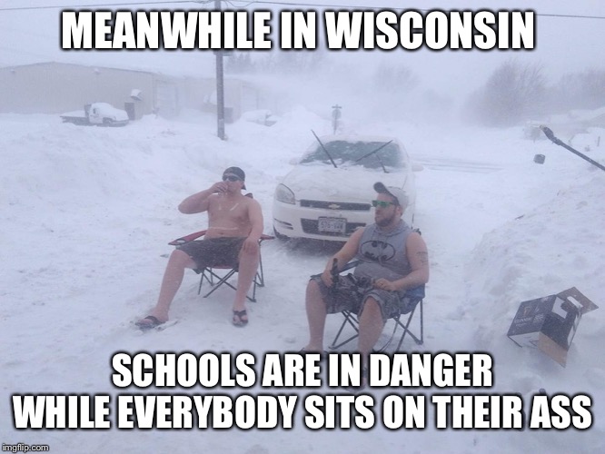 meanwhile in wisconsin | MEANWHILE IN WISCONSIN; SCHOOLS ARE IN DANGER WHILE EVERYBODY SITS ON THEIR ASS | image tagged in meanwhile in wisconsin | made w/ Imgflip meme maker