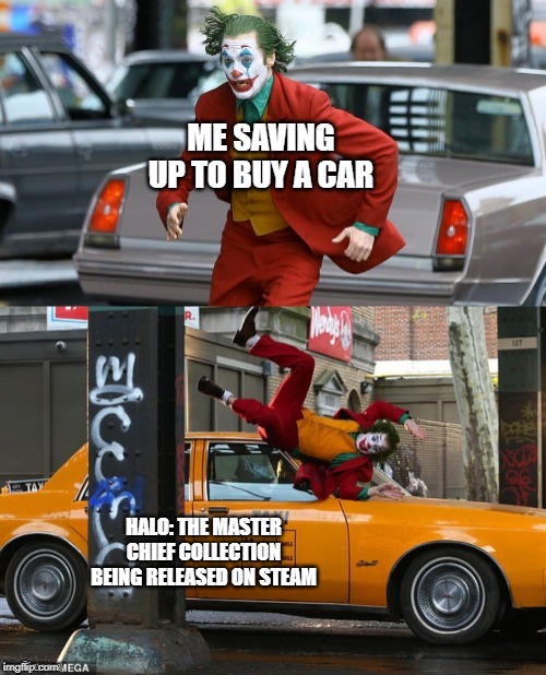 Joker getting hit by taxi | ME SAVING UP TO BUY A CAR; HALO: THE MASTER CHIEF COLLECTION BEING RELEASED ON STEAM | image tagged in joker getting hit by taxi | made w/ Imgflip meme maker