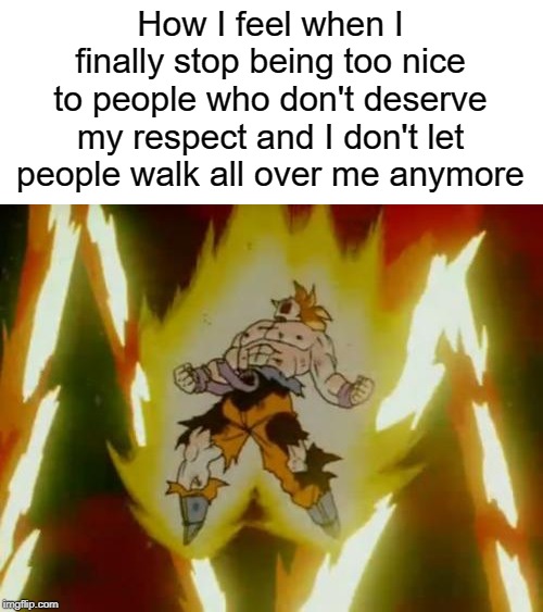 Goku SSJ | How I feel when I finally stop being too nice to people who don't deserve my respect and I don't let people walk all over me anymore | image tagged in goku ssj | made w/ Imgflip meme maker