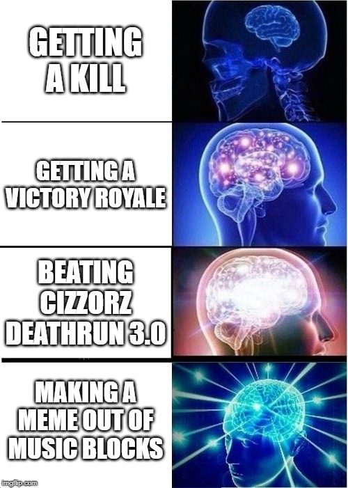 Expanding Brain | GETTING A KILL; GETTING A VICTORY ROYALE; BEATING CIZZORZ DEATHRUN 3.0; MAKING A MEME OUT OF MUSIC BLOCKS | image tagged in memes,expanding brain | made w/ Imgflip meme maker
