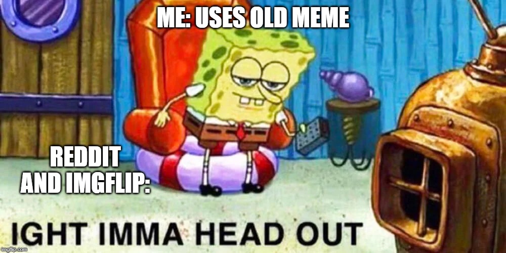 I'm sorry but I had to do this, | ME: USES OLD MEME; REDDIT AND IMGFLIP: | image tagged in memes,funny memes,funny,spongebob,reddit,imgflip | made w/ Imgflip meme maker