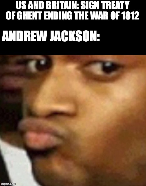 Conceited captioned | US AND BRITAIN: SIGN TREATY OF GHENT ENDING THE WAR OF 1812; ANDREW JACKSON: | image tagged in conceited captioned | made w/ Imgflip meme maker