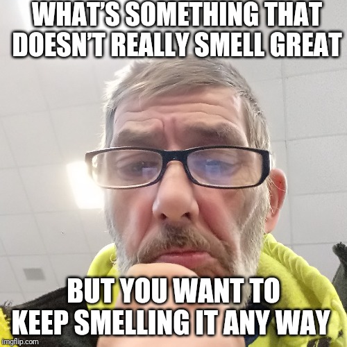 Pondering Bert | WHAT’S SOMETHING THAT DOESN’T REALLY SMELL GREAT; BUT YOU WANT TO KEEP SMELLING IT ANY WAY | image tagged in pondering bert | made w/ Imgflip meme maker