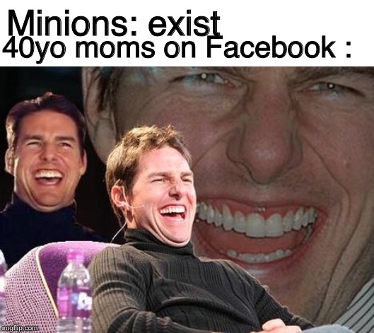 Facebook moms | Minions: exist; 40yo moms on Facebook : | image tagged in tom cruise laugh,facebook | made w/ Imgflip meme maker